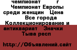 11.1) чемпионат : 1971 г - Чемпионат Европы среди женщин › Цена ­ 249 - Все города Коллекционирование и антиквариат » Значки   . Тыва респ.